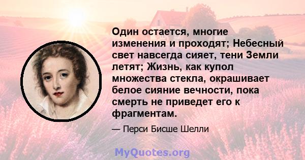 Один остается, многие изменения и проходят; Небесный свет навсегда сияет, тени Земли летят; Жизнь, как купол множества стекла, окрашивает белое сияние вечности, пока смерть не приведет его к фрагментам.