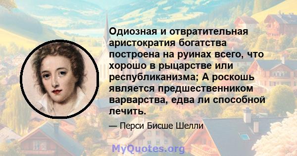 Одиозная и отвратительная аристократия богатства построена на руинах всего, что хорошо в рыцарстве или республиканизма; А роскошь является предшественником варварства, едва ли способной лечить.