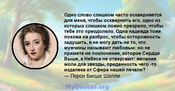 Одно слово слишком часто оскверняется для меня, чтобы осквернить его, одно из которых слишком ложно презрило, чтобы тебе это преодолело. Одна надежда тоже похожа на разброс, чтобы осторожность задушить, я не могу дать