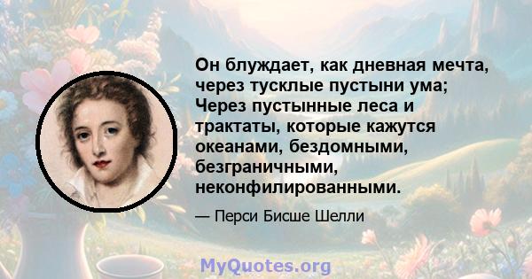 Он блуждает, как дневная мечта, через тусклые пустыни ума; Через пустынные леса и трактаты, которые кажутся океанами, бездомными, безграничными, неконфилированными.