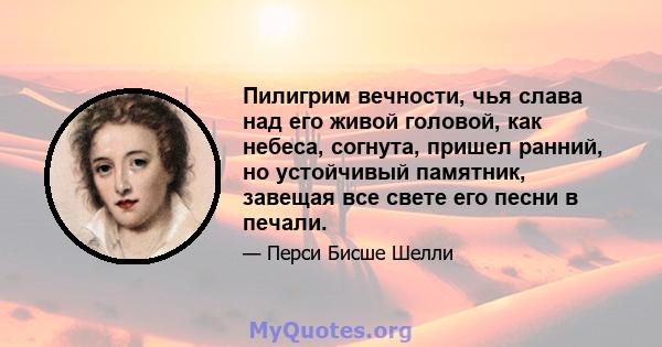 Пилигрим вечности, чья слава над его живой головой, как небеса, согнута, пришел ранний, но устойчивый памятник, завещая все свете его песни в печали.