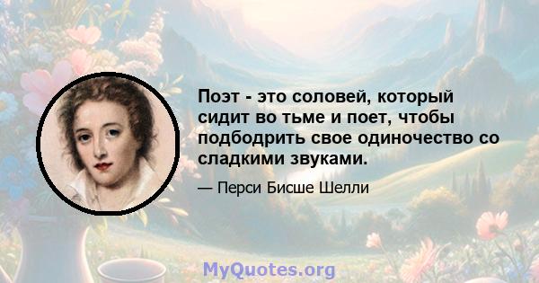 Поэт - это соловей, который сидит во тьме и поет, чтобы подбодрить свое одиночество со сладкими звуками.