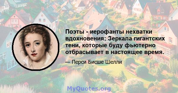 Поэты - иерофанты нехватки вдохновения; Зеркала гигантских тени, которые буду фьютерно отбрасывает в настоящее время.