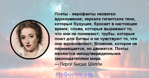 Поэты - иерофанты нехватки вдохновения; зеркала гигантских тени, которые будущее, бросает в настоящее время; слова, которые выражают то, что они не понимают; трубы, которые поют для битвы и не чувствуют то, что они