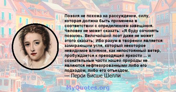 Поэзия не похожа на рассуждение, силу, которая должна быть применена в соответствии с определением завещания. Человек не может сказать: «Я буду сочинять поэзию». Величайший поэт даже не может этого сказать; Ибо разум в