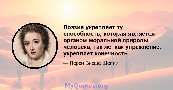 Поэзия укрепляет ту способность, которая является органом моральной природы человека, так же, как упражнение, укрепляет конечность.