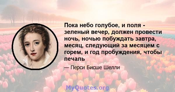 Пока небо голубое, и поля - зеленый вечер, должен провести ночь, ночью побуждать завтра, месяц, следующий за месяцем с горем, и год пробуждения, чтобы печаль