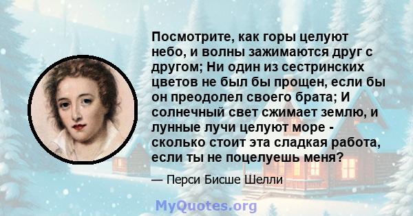 Посмотрите, как горы целуют небо, и волны зажимаются друг с другом; Ни один из сестринских цветов не был бы прощен, если бы он преодолел своего брата; И солнечный свет сжимает землю, и лунные лучи целуют море - сколько