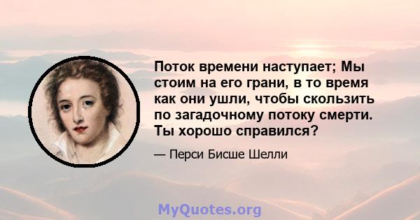 Поток времени наступает; Мы стоим на его грани, в то время как они ушли, чтобы скользить по загадочному потоку смерти. Ты хорошо справился?