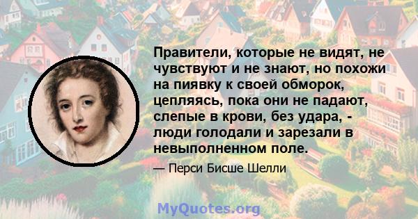 Правители, которые не видят, не чувствуют и не знают, но похожи на пиявку к своей обморок, цепляясь, пока они не падают, слепые в крови, без удара, - люди голодали и зарезали в невыполненном поле.