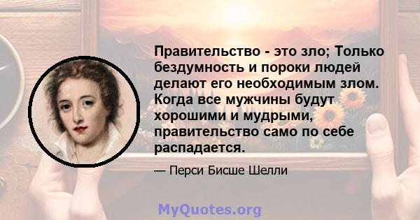 Правительство - это зло; Только бездумность и пороки людей делают его необходимым злом. Когда все мужчины будут хорошими и мудрыми, правительство само по себе распадается.