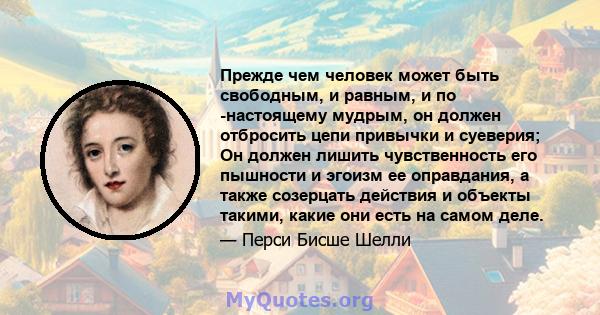 Прежде чем человек может быть свободным, и равным, и по -настоящему мудрым, он должен отбросить цепи привычки и суеверия; Он должен лишить чувственность его пышности и эгоизм ее оправдания, а также созерцать действия и