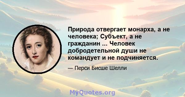 Природа отвергает монарха, а не человека; Субъект, а не гражданин ... Человек добродетельной души не командует и не подчиняется.