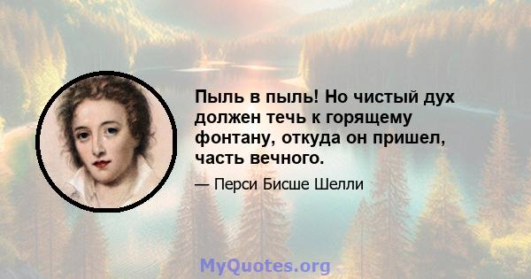 Пыль в пыль! Но чистый дух должен течь к горящему фонтану, откуда он пришел, часть вечного.