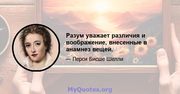 Разум уважает различия и воображение, внесенные в анамнез вещей.