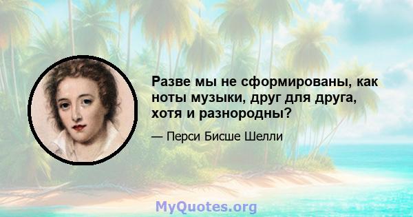 Разве мы не сформированы, как ноты музыки, друг для друга, хотя и разнородны?