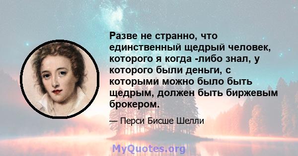 Разве не странно, что единственный щедрый человек, которого я когда -либо знал, у которого были деньги, с которыми можно было быть щедрым, должен быть биржевым брокером.