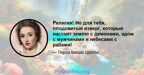 Религия! Но для тебя, плодовитый изверг, который настоит землю с демонами, адом с мужчинами и небесами с рабами!