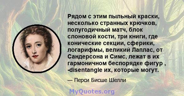 Рядом с этим пыльный краски, несколько странных крючков, полугодичный матч, блок слоновой кости, три книги, где конические секции, сферики, логарифмы, великий Лаплас, от Сандерсона и Симс, лежат в их гармоничном