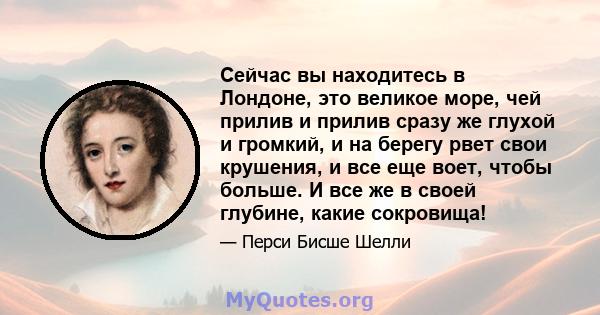 Сейчас вы находитесь в Лондоне, это великое море, чей прилив и прилив сразу же глухой и громкий, и на берегу рвет свои крушения, и все еще воет, чтобы больше. И все же в своей глубине, какие сокровища!