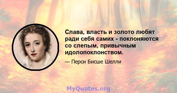 Слава, власть и золото любят ради себя самих - поклоняются со слепым, привычным идолопоклонством.