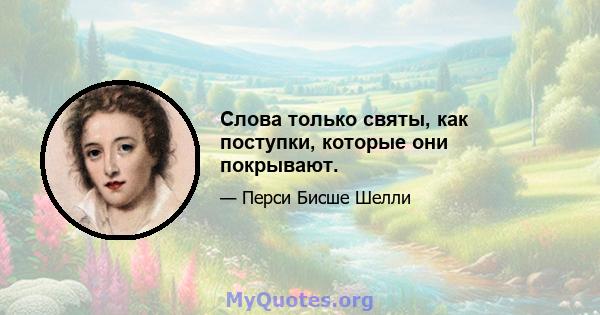 Слова только святы, как поступки, которые они покрывают.