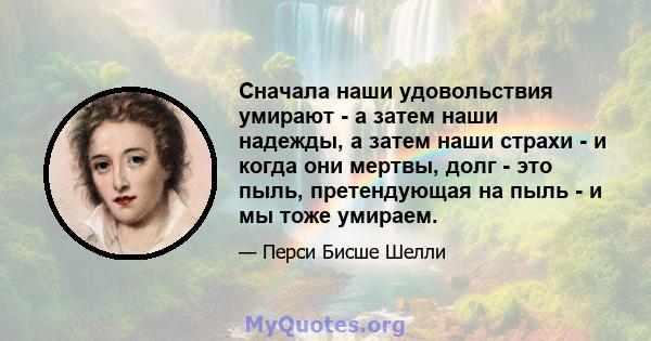 Сначала наши удовольствия умирают - а затем наши надежды, а затем наши страхи - и когда они мертвы, долг - это пыль, претендующая на пыль - и мы тоже умираем.