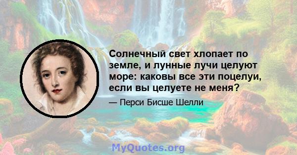 Солнечный свет хлопает по земле, и лунные лучи целуют море: каковы все эти поцелуи, если вы целуете не меня?