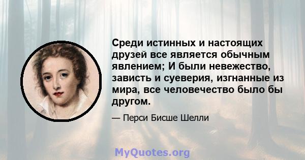 Среди истинных и настоящих друзей все является обычным явлением; И были невежество, зависть и суеверия, изгнанные из мира, все человечество было бы другом.