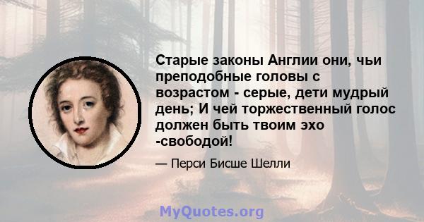 Старые законы Англии они, чьи преподобные головы с возрастом - серые, дети мудрый день; И чей торжественный голос должен быть твоим эхо -свободой!