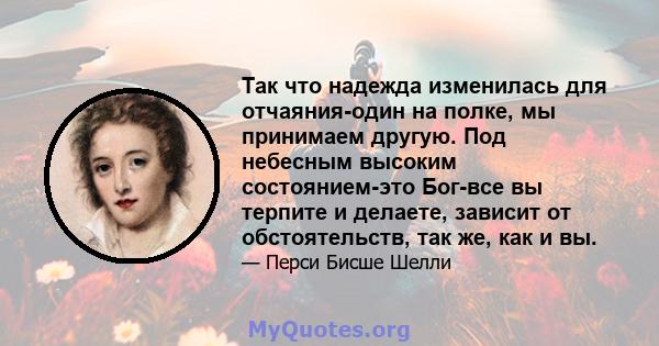 Так что надежда изменилась для отчаяния-один на полке, мы принимаем другую. Под небесным высоким состоянием-это Бог-все вы терпите и делаете, зависит от обстоятельств, так же, как и вы.