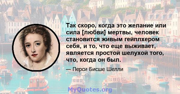 Так скоро, когда это желание или сила [любви] мертвы, человек становится живым гейплхером себя, и то, что еще выживает, является простой шелухой того, что, когда он был.