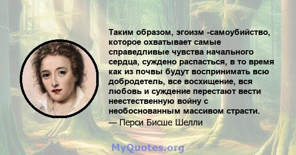 Таким образом, эгоизм -самоубийство, которое охватывает самые справедливые чувства начального сердца, суждено распасться, в то время как из почвы будут воспринимать всю добродетель, все восхищение, вся любовь и суждение 