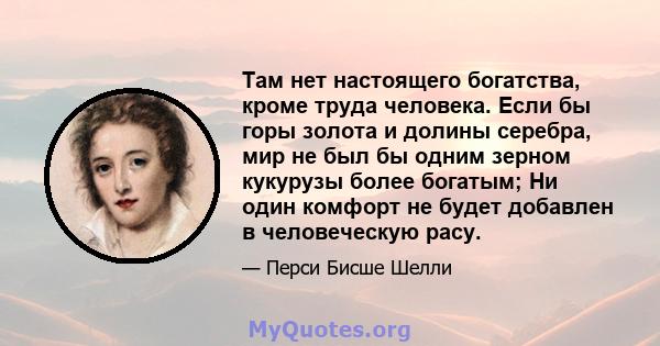 Там нет настоящего богатства, кроме труда человека. Если бы горы золота и долины серебра, мир не был бы одним зерном кукурузы более богатым; Ни один комфорт не будет добавлен в человеческую расу.