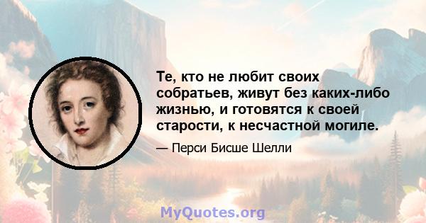 Те, кто не любит своих собратьев, живут без каких-либо жизнью, и готовятся к своей старости, к несчастной могиле.