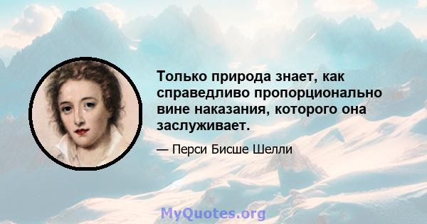 Только природа знает, как справедливо пропорционально вине наказания, которого она заслуживает.