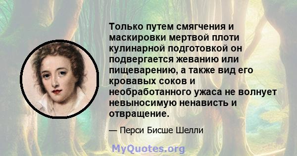 Только путем смягчения и маскировки мертвой плоти кулинарной подготовкой он подвергается жеванию или пищеварению, а также вид его кровавых соков и необработанного ужаса не волнует невыносимую ненависть и отвращение.