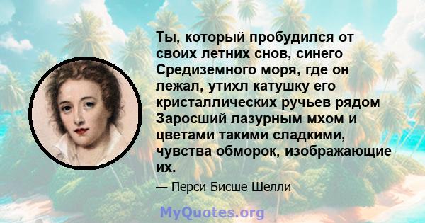 Ты, который пробудился от своих летних снов, синего Средиземного моря, где он лежал, утихл катушку его кристаллических ручьев рядом Заросший лазурным мхом и цветами такими сладкими, чувства обморок, изображающие их.