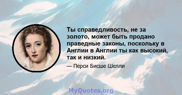 Ты справедливость, не за золото, может быть продано праведные законы, поскольку в Англии в Англии ты как высокий, так и низкий.