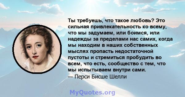 Ты требуешь, что такое любовь? Это сильная привлекательность ко всему, что мы задумаем, или боимся, или надежды за пределами нас самих, когда мы находим в наших собственных мыслях пропасть недостаточной пустоты и