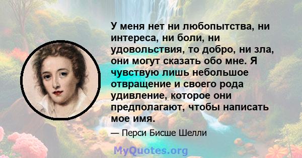 У меня нет ни любопытства, ни интереса, ни боли, ни удовольствия, то добро, ни зла, они могут сказать обо мне. Я чувствую лишь небольшое отвращение и своего рода удивление, которое они предполагают, чтобы написать мое