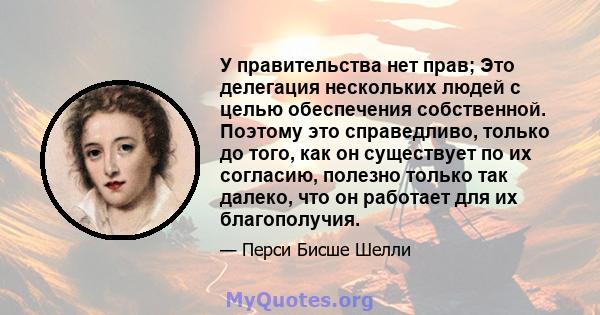 У правительства нет прав; Это делегация нескольких людей с целью обеспечения собственной. Поэтому это справедливо, только до того, как он существует по их согласию, полезно только так далеко, что он работает для их