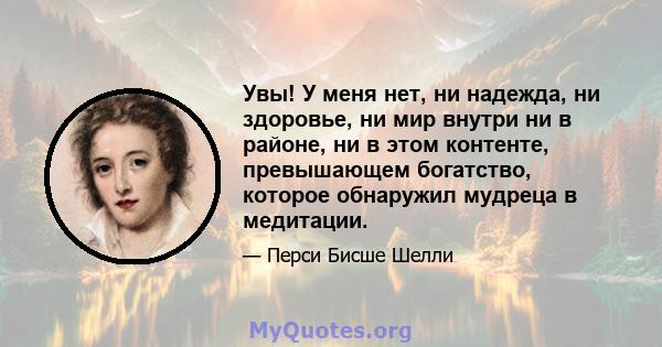 Увы! У меня нет, ни надежда, ни здоровье, ни мир внутри ни в районе, ни в этом контенте, превышающем богатство, которое обнаружил мудреца в медитации.