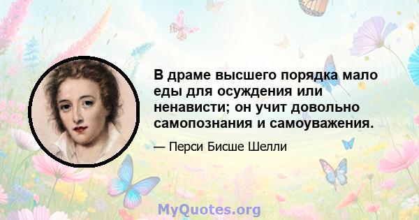 В драме высшего порядка мало еды для осуждения или ненависти; он учит довольно самопознания и самоуважения.