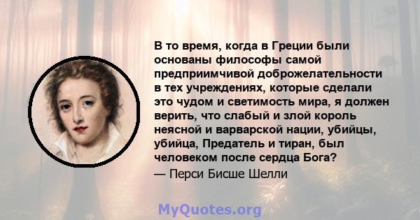 В то время, когда в Греции были основаны философы самой предприимчивой доброжелательности в тех учреждениях, которые сделали это чудом и светимость мира, я должен верить, что слабый и злой король неясной и варварской