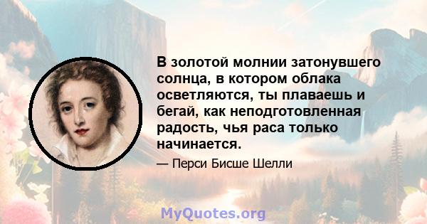 В золотой молнии затонувшего солнца, в котором облака осветляются, ты плаваешь и бегай, как неподготовленная радость, чья раса только начинается.