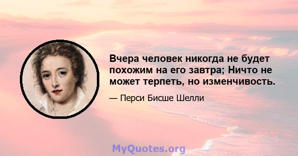 Вчера человек никогда не будет похожим на его завтра; Ничто не может терпеть, но изменчивость.