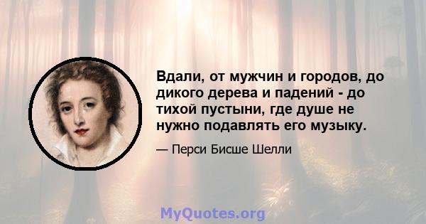 Вдали, от мужчин и городов, до дикого дерева и падений - до тихой пустыни, где душе не нужно подавлять его музыку.