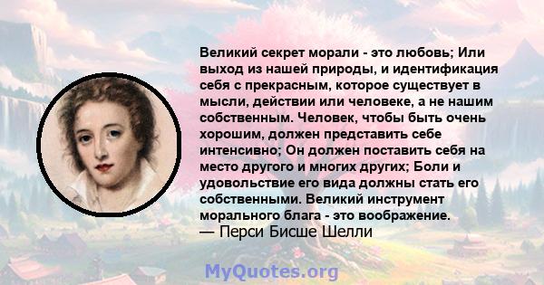 Великий секрет морали - это любовь; Или выход из нашей природы, и идентификация себя с прекрасным, которое существует в мысли, действии или человеке, а не нашим собственным. Человек, чтобы быть очень хорошим, должен