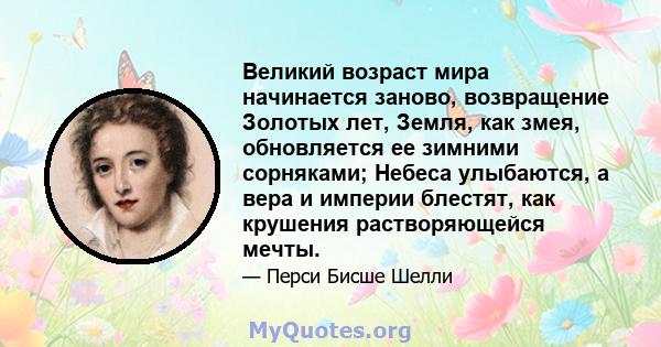 Великий возраст мира начинается заново, возвращение Золотых лет, Земля, как змея, обновляется ее зимними сорняками; Небеса улыбаются, а вера и империи блестят, как крушения растворяющейся мечты.